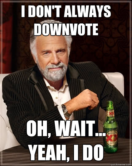 I don't always 
downvote oh, wait...  yeah, I do  The Most Interesting Man In The World