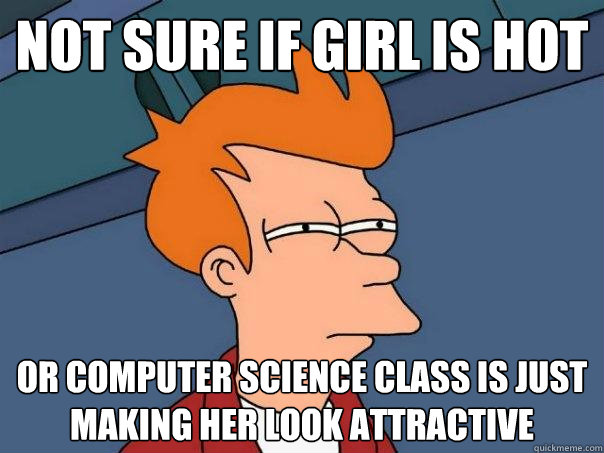 Not sure if girl is hot Or Computer Science Class is just making her look attractive  Futurama Fry