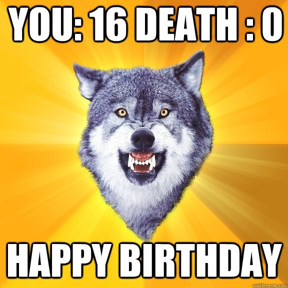 You: 16 Death : 0 Happy Birthday  Courage Wolf