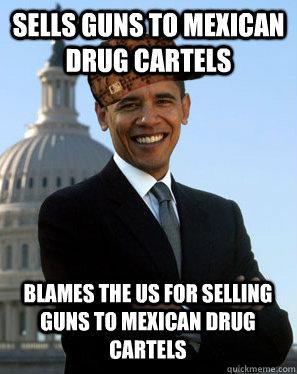 Sells guns to mexican drug cartels Blames the US for selling guns to mexican drug cartels  Scumbag Obama