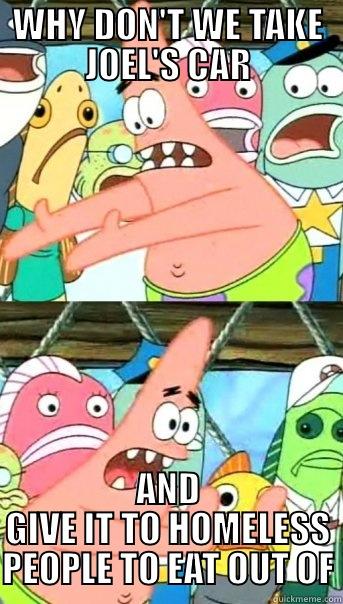 WHY DON'T WE TAKE JOEL'S CAR AND GIVE IT TO HOMELESS PEOPLE TO EAT OUT OF Push it somewhere else Patrick