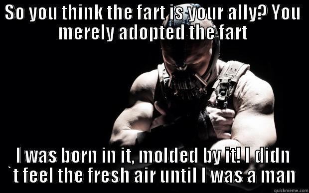 SO YOU THINK THE FART IS YOUR ALLY? YOU MERELY ADOPTED THE FART I WAS BORN IN IT, MOLDED BY IT! I DIDN `T FEEL THE FRESH AIR UNTIL I WAS A MAN  Misc