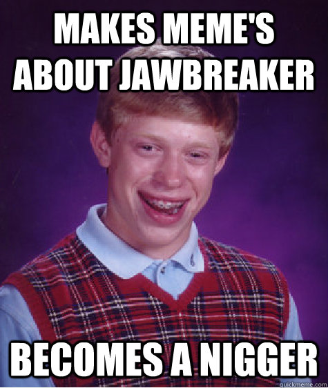 makes meme's about jawbreaker becomes a nigger - makes meme's about jawbreaker becomes a nigger  Bad Luck Brian