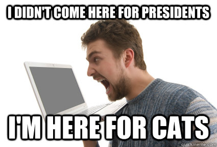 I didn't come here for Presidents I'm here for cats - I didn't come here for Presidents I'm here for cats  YellingComputerGuy