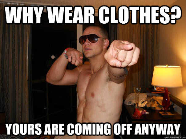 Why wear clothes? Yours are coming off anyway - Why wear clothes? Yours are coming off anyway  Misc