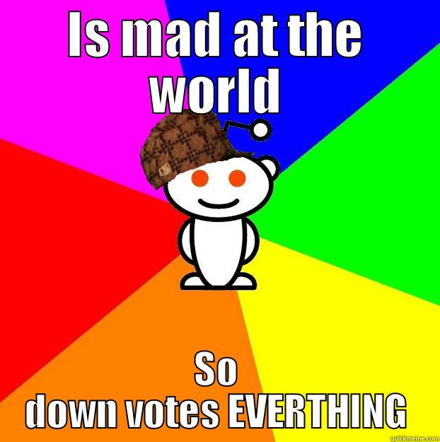 IS MAD AT THE WORLD SO DOWN VOTES EVERTHING Scumbag Redditor