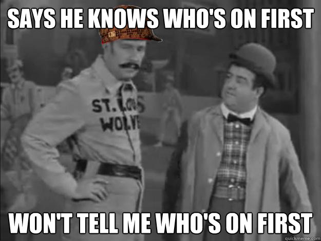 Says he knows who's on first
 Won't tell me who's on first
 - Says he knows who's on first
 Won't tell me who's on first
  Scumbag Abbot