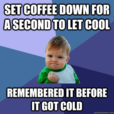 Set coffee down for a second to let cool Remembered It before it got cold  Success Kid