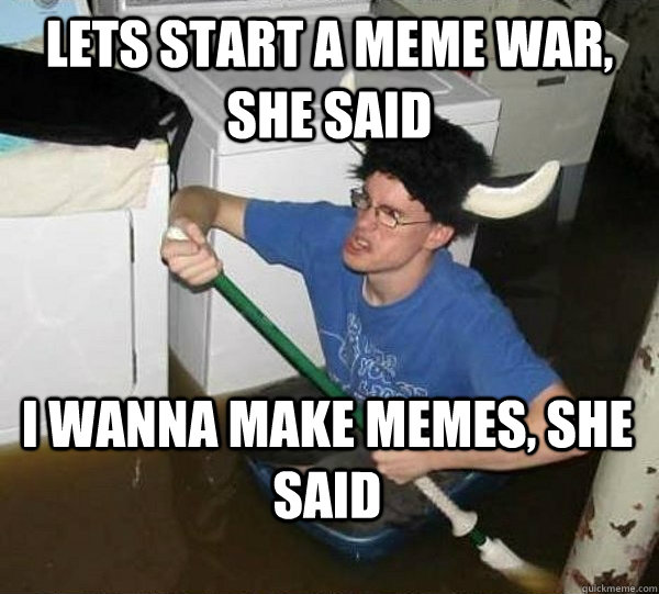 Lets start a meme war, she said I wanna make memes, she said - Lets start a meme war, she said I wanna make memes, she said  They said