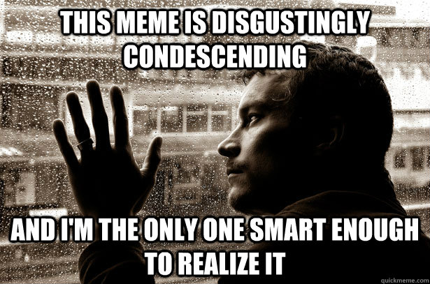 This meme is disgustingly condescending and i'm the only one smart enough to realize it - This meme is disgustingly condescending and i'm the only one smart enough to realize it  Over-Educated Problems