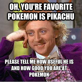 Oh, you're favorite pokemon is pikachu Please tell me how useful he is and how good you are at pokemon  Condescending Wonka