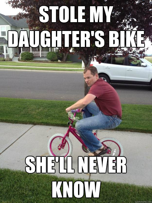 Stole my daughter's bike she'll never know  Mischevious Bike Guy