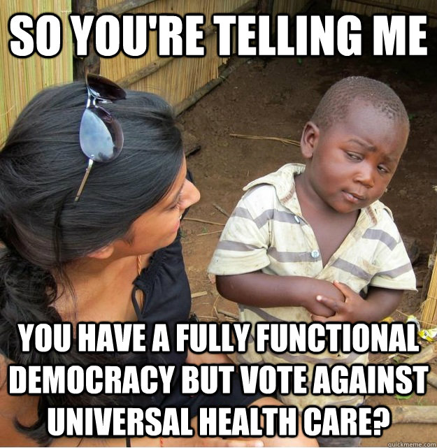 so you're telling me you have a fully functional democracy but vote against universal health care? - so you're telling me you have a fully functional democracy but vote against universal health care?  Skeptical Third World Kid