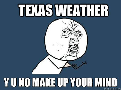 Texas weather y u no make up your mind  Y U No