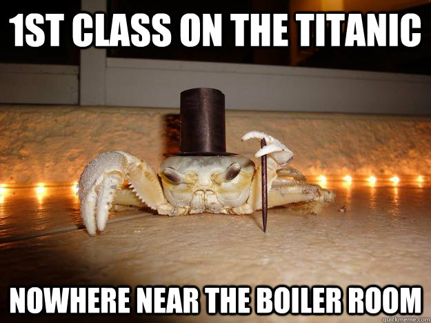 1st class on the titanic nowhere near the boiler room  Fancy Crab