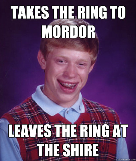 Takes the Ring to mordor leaves the ring at the shire  Bad Luck Brian