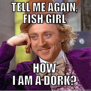 Rachel W - TELL ME AGAIN, FISH GIRL HOW I AM A DORK? Creepy Wonka