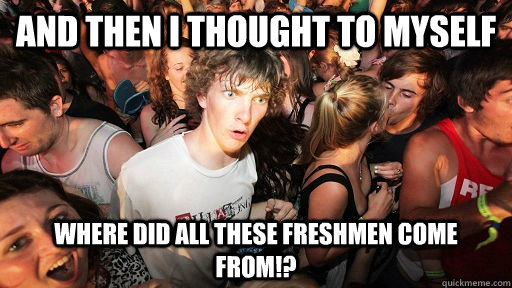 And then I thought to myself where did all these freshmen come from!? - And then I thought to myself where did all these freshmen come from!?  Sudden Clarity Clarence