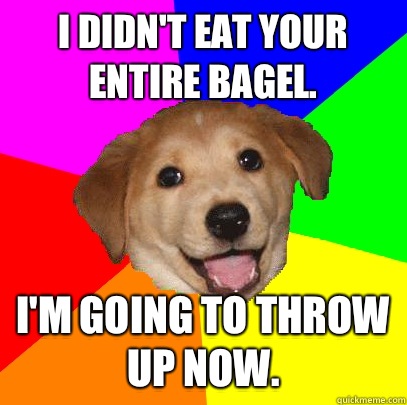 I didn't eat your entire bagel.  I'm going to throw up now.   Advice Dog