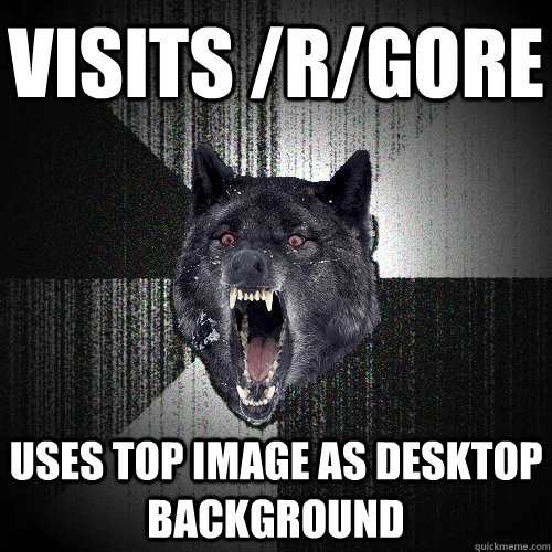 visits /r/gore Uses top image as desktop background  Insanity Wolf