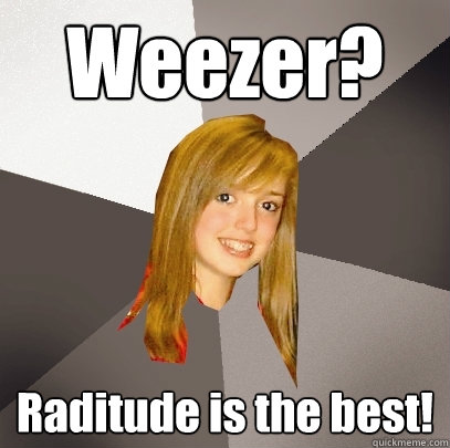 Weezer? Raditude is the best! - Weezer? Raditude is the best!  Musically Oblivious 8th Grader