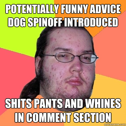 potentially funny advice dog spinoff introduced shits pants and whines in comment section - potentially funny advice dog spinoff introduced shits pants and whines in comment section  Butthurt Dweller