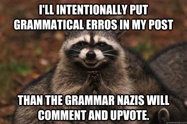 I'll intentionally put grammatical erros in my post than the grammar nazis will comment and upvote.   Evil Plotting Raccoon