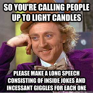 so you're calling people up to light candles please make a long speech consisting of inside jokes and incessant giggles for each one - so you're calling people up to light candles please make a long speech consisting of inside jokes and incessant giggles for each one  Condescending Wonka