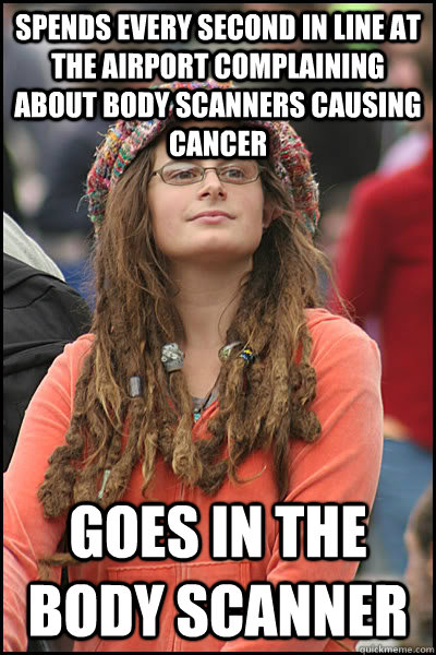 Spends every second in line at the airport complaining about body scanners causing cancer Goes in the body scanner - Spends every second in line at the airport complaining about body scanners causing cancer Goes in the body scanner  College Liberal