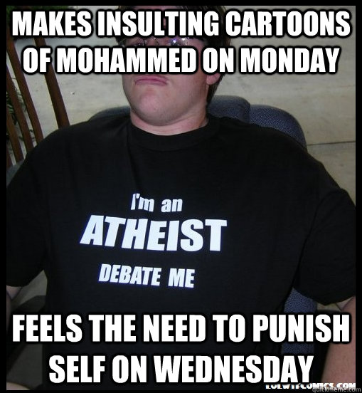 Makes insulting cartoons of Mohammed on Monday Feels the need to punish self on Wednesday - Makes insulting cartoons of Mohammed on Monday Feels the need to punish self on Wednesday  Scumbag Atheist