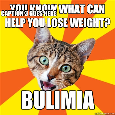 you know what can help you lose weight? Bulimia Caption 3 goes here  Bad Advice Cat