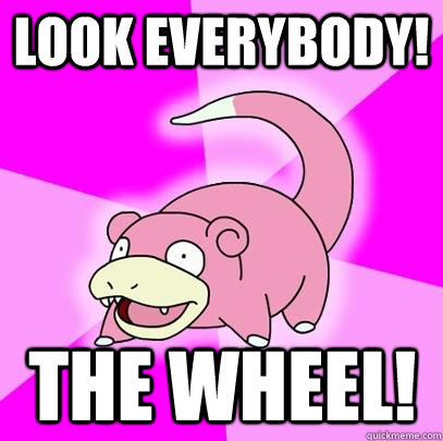 Look Everybody! The Wheel!  Slowpoke