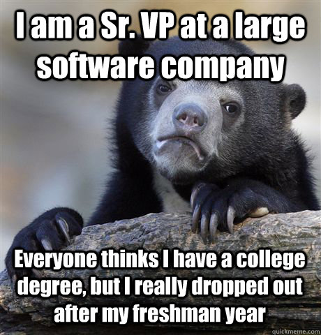 I am a Sr. VP at a large software company Everyone thinks I have a college degree, but I really dropped out after my freshman year  Confession Bear