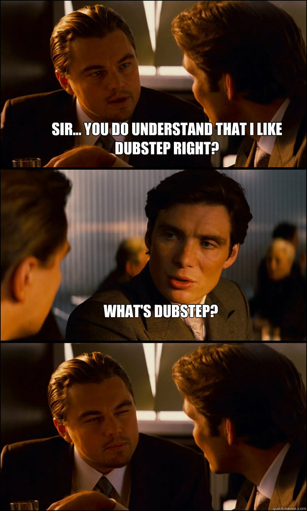 Sir... you do understand that I like dubstep right? What's dubstep?   Inception