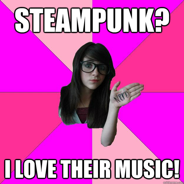 Steampunk? I love their music!  Idiot Nerd Girl