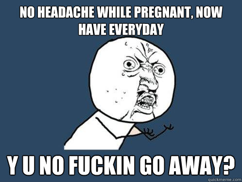 no headache while pregnant, now have everyday y u no fuckin go away?  Y U No