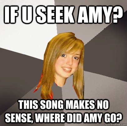 if u seek amy? this song makes no sense, where did amy go? - if u seek amy? this song makes no sense, where did amy go?  Musically Oblivious 8th Grader