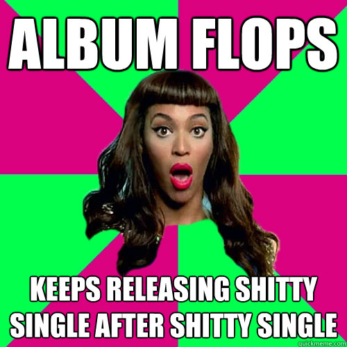 album flops keeps releasing shitty single after shitty single  Scumbag Beyonce