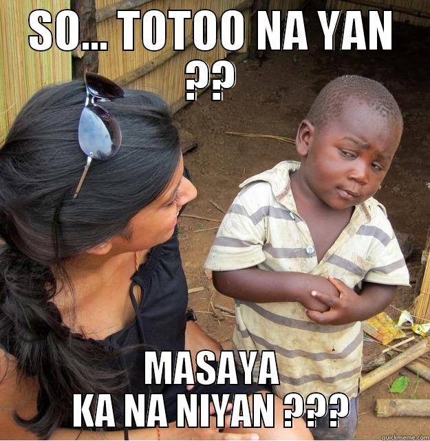 SO... TOTOO NA YAN ?? MASAYA KA NA NIYAN ??? Skeptical Third World Kid