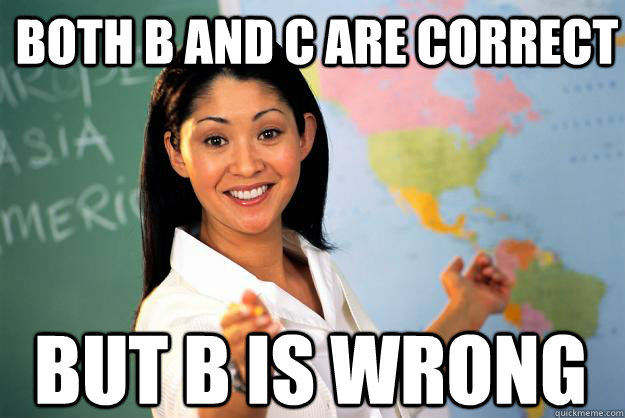 Both b and c are correct but b is wrong  - Both b and c are correct but b is wrong   Unhelpful High School Teacher