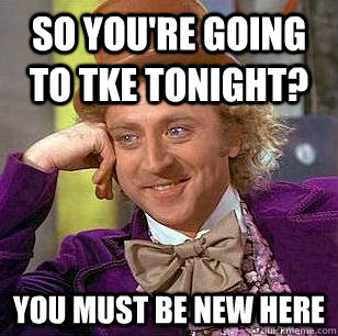 so You're going to TKE tonight? You must be new here  Condescending Wonka