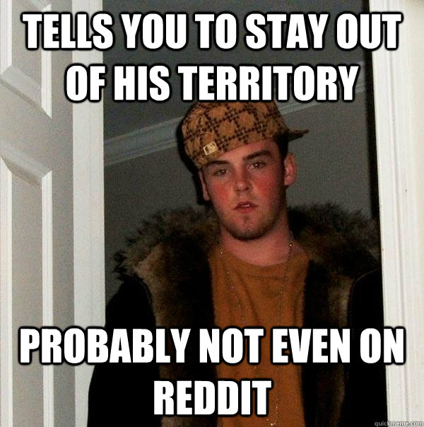 Tells you to stay out of his territory probably not even on reddit  Scumbag Steve