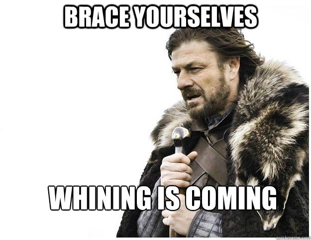 Brace yourselves whining is coming
  Imminent Ned