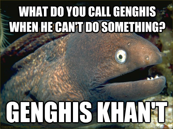 What do you call Genghis when he can't do something? Genghis Khan't  Bad Joke Eel