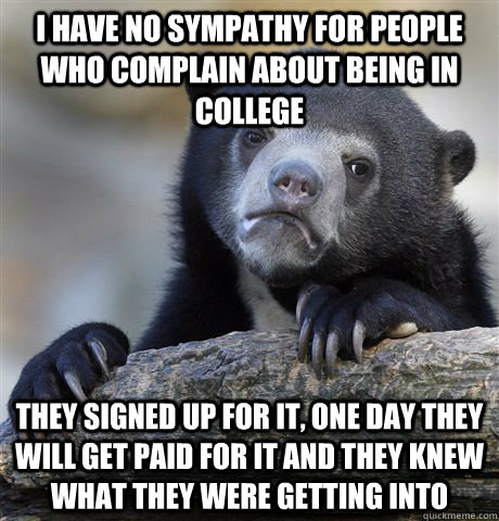 I have no sympathy for people who complain about being in college they signed up for it, one day they will get paid for it and they knew what they were getting into - I have no sympathy for people who complain about being in college they signed up for it, one day they will get paid for it and they knew what they were getting into  Confession Bear