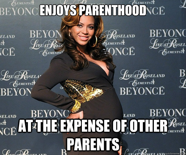 Enjoys parenthood At the expense of other parents  Scumbag Beyonce