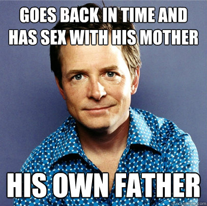 goes back in time and has sex with his mother his own father - goes back in time and has sex with his mother his own father  Awesome Michael J Fox