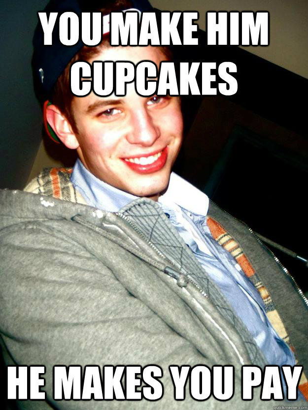 YOU MAKE HIM CUPCAKES HE MAKES YOU PAY  