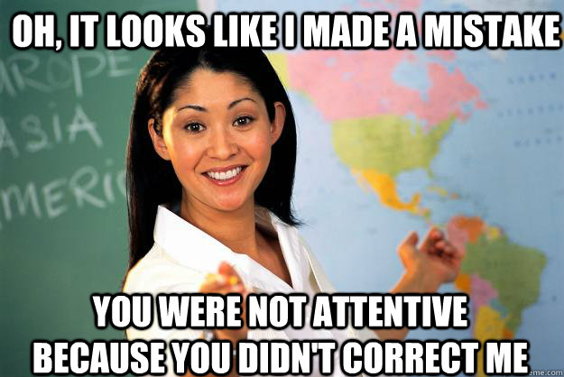 Oh, it looks like I made a mistake You were not attentive because you didn't correct me  Unhelpful High School Teacher