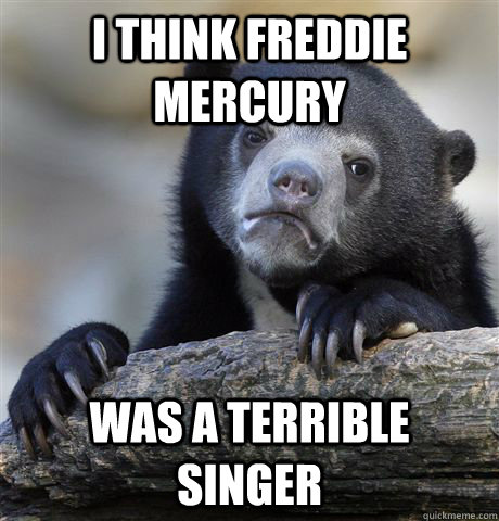 I think Freddie Mercury was a terrible singer  Confession Bear